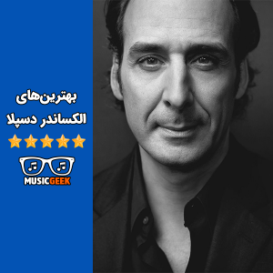 بهترین‌های الکساندر دسپلا (Alexandre Desplat) آهنگ‌ساز برجسته فرانسوی